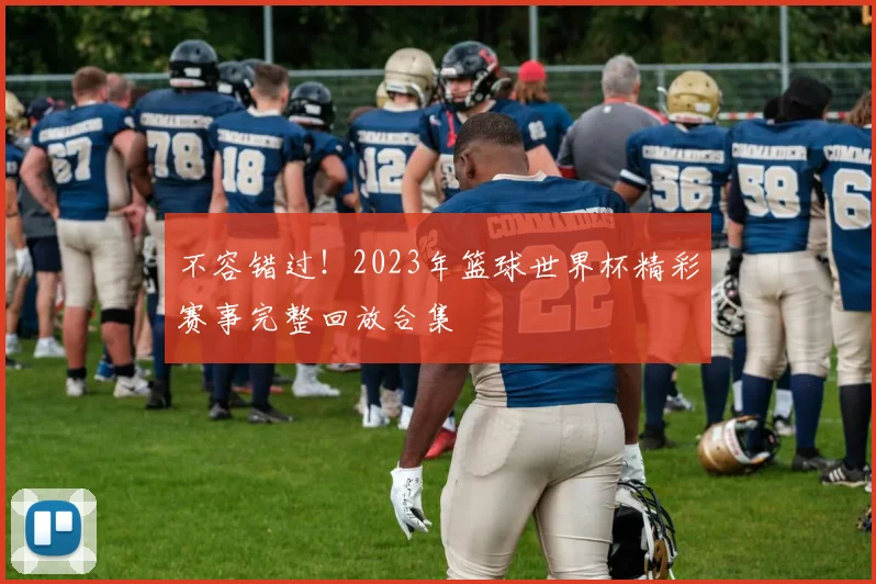不容错过！2023年篮球世界杯精彩赛事完整回放合集